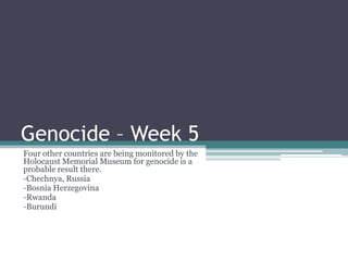Genocide – Week 5 Four other countries are being monitored by the Holocaust Memorial Museum for genocide is a probable result there. ,[object Object]