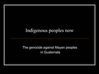 Indigenous Peoples Now


The genocide against Mayan peoples
           in Guatemala
 