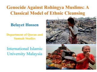 Genocide Against Rohingya Muslims: A
Classical Model of Ethnic Cleansing
Belayet Hossen
Department of Quran and
Sunnah Studies
International Islamic
University Malaysia
 