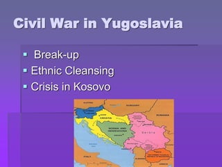 Civil War in Yugoslavia
 Break-up
 Ethnic Cleansing
 Crisis in Kosovo
 
