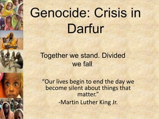 Genocide: Crisis in
     Darfur
 Together we stand. Divided
           we fall.

  “Our lives begin to end the day we
   become silent about things that
               matter.”
        -Martin Luther King Jr.
 