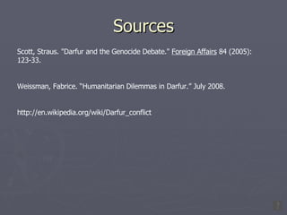 Sources Scott, Straus. "Darfur and the Genocide Debate."  Foreign Affairs  84 (2005): 123-33.  Weissman, Fabrice. “Humanitarian Dilemmas in Darfur.” July 2008. http://en.wikipedia.org/wiki/Darfur_conflict 