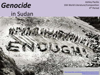 Genocide
in Sudan
Ashley Pacilio
10A World Literature/Composition
4th Period
This image is used under a CC license from
Genocide Intervention Network
http://www.flickr.com/photos/genocideintervention/133121
4746/sizes/z/in/photostream/
 