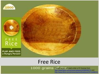 Free Rice
These images are used under a CC license from
http://www.flickr.com/photos/calypso/2258636675/ and
http://www.flickr.com/photos/stephenliveshere/2410299616/
 
