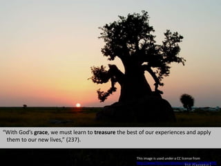 “With God’s grace, we must learn to treasure the best of our experiences and apply
them to our new lives,” (237).
This image is used under a CC license from
http://www.flickr.com/photos/vithassan/136482699/
 