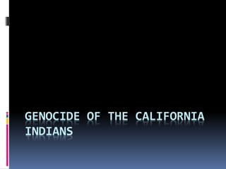 GENOCIDE OF THE CALIFORNIA
INDIANS
 