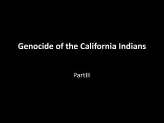 Genocide of the California Indians
PartIII
 