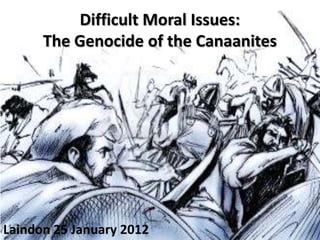 Difficult Moral Issues:
      The Genocide of the Canaanites




Laindon 25 January 2012
 