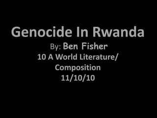 Genocide In Rwanda
By: Ben Fisher
10 A World Literature/
Composition
11/10/10
 