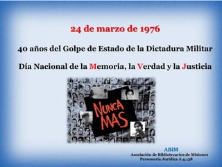 ABiM
Asociación de Bibliotecarios de Misiones
Personería Jurídica A 4.138
24 de marzo de 1976
40 años del Golpe de Estado de la Dictadura Militar
Día Nacional de la Memoria, la Verdad y la Justicia
 