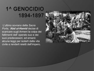 L’ultimo sovrano della Sacra
Porta, ‘Abd ul-Hamid decise di
scaricare sugli Armeni la colpa dei
fallimenti dell’ operato suo e dei
suoi predecessori, ed emanò
alcune leggi per isolarli dalla vita
civile e renderli reietti dell’impero.
 