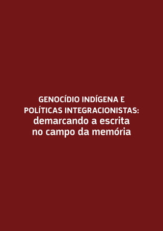 20
GENOCÍDIO INDÍGENA E
POLÍTICAS INTEGRACIONISTAS:
demarcando a escrita
no campo da memória
 