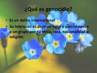 ¿Qué es genocidio?
• Es un delito internacional
• Su intención es destruir total o parcialmente
a un grupo por su etnia, raza, nacionalidad o
religión.
 
