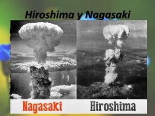 Hiroshima y Nagasaki
Los bombardeos atómicos sobre Hiroshima y
Nagasaki fueron ataques nucleares ordenados
por Harry Truman, Presidente de los Estados
Unidos, contra el Imperio de Japón. Después de
seis meses de intenso bombardeo de otras 67
ciudades, el arma nuclear soltada sobre
Hiroshima el lunes 6 de agosto de 1945,
seguida por la detonación de la bomba el
jueves 9 de agosto sobre Nagasaki. Dejando
secuelas.
 