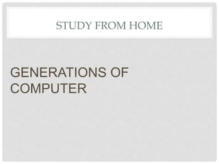STUDY FROM HOME
GENERATIONS OF
COMPUTER
 