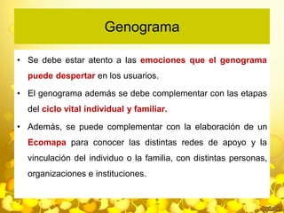 Genograma
• Se debe estar atento a las emociones que el genograma
puede despertar en los usuarios.
• El genograma además s...