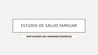 ESTUDIO DE SALUD FAMILIAR
R3MF DAMARIS JAEL HERNÁNDEZ RODRÍGUEZ
 