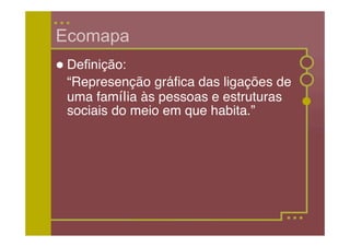 Ecomapa
 Definição:
 “Represenção gráfica das ligações de
 uma família às pessoas e estruturas
 sociais do meio em que habita.”
 
