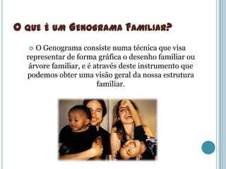 O QUE É UM GENOGRAMA FAMILIAR?
    O Genograma consiste numa técnica que visa
  representar de forma gráfica o desenho familiar ou
   árvore familiar, e é através deste instrumento que
  podemos obter uma visão geral da nossa estrutura
                         familiar.
 