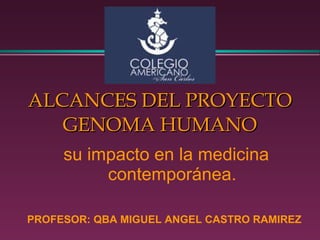 ALCANCES DEL PROYECTO GENOMA HUMANO su impacto en la medicina contemporánea. PROFESOR: QBA MIGUEL ANGEL CASTRO RAMIREZ 