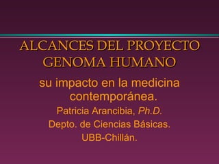 ALCANCES DEL PROYECTO GENOMA HUMANO su impacto en la medicina contemporánea. Patricia Arancibia,  Ph.D. Depto. de Ciencias Básicas. UBB-Chillán. 