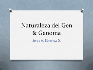 Naturaleza del Gen & Genoma Jorge A. Sánchez D. 