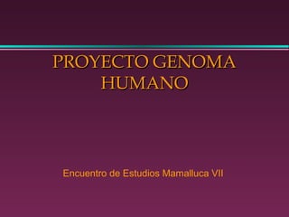 PROYECTO GENOMAPROYECTO GENOMA
HUMANOHUMANO
Encuentro de Estudios Mamalluca VII
 