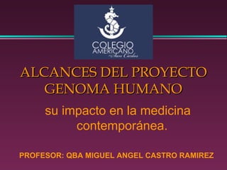 ALCANCES DEL PROYECTO
   GENOMA HUMANO
     su impacto en la medicina
          contemporánea.

PROFESOR: QBA MIGUEL ANGEL CASTRO RAMIREZ
 