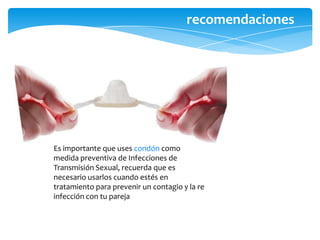 Procura que tu ducha no sea prolongada, tampoco uses el agua demasiado caliente, ya que esto puede llegar a afectar el PH vaginal. Evitar el usar ropa interior sintética y pantalones muy ajustados. Mantenerse en abstinencia sexual durante el tratamiento. 