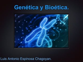 Genética y Bioética.
Luis Antonio Espinosa Chagoyan.
 