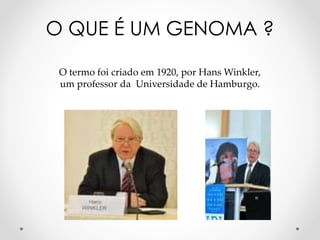 O QUE É UM GENOMA ?
O termo foi criado em 1920, por Hans Winkler,
um professor da Universidade de Hamburgo.
 