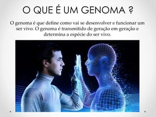 O genoma é que define como vai se desenvolver e funcionar um
ser vivo. O genoma é transmitido de geração em geração e
determina a espécie do ser vivo.
O QUE É UM GENOMA ?
 