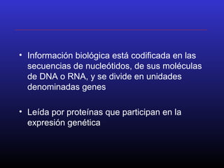 • Información biológica está codificada en las
secuencias de nucleótidos, de sus moléculas
de DNA o RNA, y se divide en unidades
denominadas genes
• Leída por proteínas que participan en la
expresión genética
 