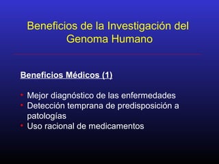 Beneficios de la Investigación del
Genoma Humano
Beneficios Médicos (1)
• Mejor diagnóstico de las enfermedades
• Detección temprana de predisposición a
patologías
• Uso racional de medicamentos
 
