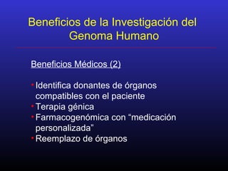 Beneficios Médicos (2)
• Identifica donantes de órganos
compatibles con el paciente
• Terapia génica
• Farmacogenómica con “medicación
personalizada”
• Reemplazo de órganos
Beneficios de la Investigación del
Genoma Humano
 