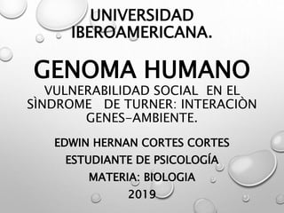 UNIVERSIDAD
IBEROAMERICANA.
GENOMA HUMANO
VULNERABILIDAD SOCIAL EN EL
SÌNDROME DE TURNER: INTERACIÒN
GENES-AMBIENTE.
EDWIN HERNAN CORTES CORTES
ESTUDIANTE DE PSICOLOGÍA
MATERIA: BIOLOGIA
2019
 