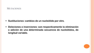 MUTACIONES

 Sustituciones: cambios de un nucleótido por otro.
 Deleciones o inserciones: son respectivamente la eliminación
o adición de una determinada secuencia de nucleótidos, de
longitud variable.

 