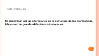 ESTRUCTURALES

Se denominan así las alteraciones en la estructura de los cromosomas,
tales como las grandes deleciones o inserciones.

 
