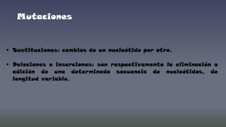 Mutaciones

 Sustituciones: cambios de un nucleótido por otro.
 Deleciones o inserciones: son respectivamente la eliminación o
adición de una determinada secuencia de nucleótidos, de
longitud variable.

 