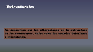 Estructurales

Se denominan así las alteraciones en la estructura
de los cromosomas, tales como las grandes deleciones
o inserciones.

 