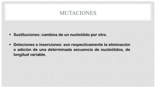 MUTACIONES

 Sustituciones: cambios de un nucleótido por otro.
 Deleciones o inserciones: son respectivamente la eliminación
o adición de una determinada secuencia de nucleótidos, de
longitud variable.

 