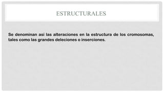 ESTRUCTURALES

Se denominan así las alteraciones en la estructura de los cromosomas,
tales como las grandes deleciones o inserciones.

 