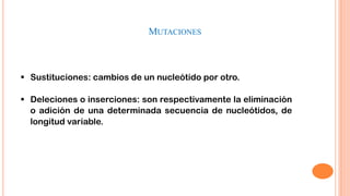 MUTACIONES

 Sustituciones: cambios de un nucleótido por otro.
 Deleciones o inserciones: son respectivamente la eliminación
o adición de una determinada secuencia de nucleótidos, de
longitud variable.

 