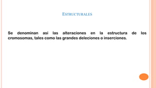 ESTRUCTURALES

Se denominan así las alteraciones en la estructura
cromosomas, tales como las grandes deleciones o inserciones.

de

los

 