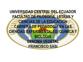 UNIVERSIDAD CENTRAL DEL ECUADOR
FACULTAD DE FILOSOFIA, LETRAS Y
CIENCIAS DE LA EDUCACION
CARRERA DE PEDAGOGIA EN LAS
CIENCIAS EXPERIMENTALES: QUIMICA Y
BIOLOGIA
GENOMA VEGETAL
FRANCISCO SASI
 