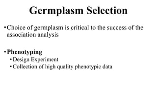 Germplasm Selection
•Choice of germplasm is critical to the success of the
association analysis
•Phenotyping
•Design Experiment
• Collection of high quality phenotypic data
 