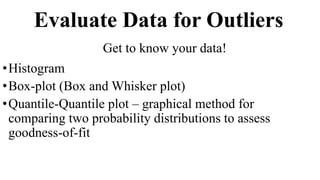 Evaluate Data for Outliers
•Histogram
•Box-plot (Box and Whisker plot)
•Quantile-Quantile plot – graphical method for
comparing two probability distributions to assess
goodness-of-fit
Get to know your data!
 