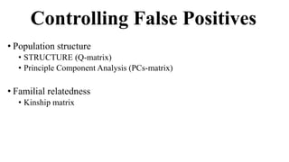 Controlling False Positives
• Population structure
• STRUCTURE (Q-matrix)
• Principle Component Analysis (PCs-matrix)
• Familial relatedness
• Kinship matrix
 