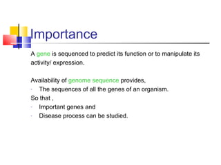 Importance
A gene is sequenced to predict its function or to manipulate its
activity/ expression.
Availability of genome sequence provides,
- The sequences of all the genes of an organism.
So that ,
- Important genes and
- Disease process can be studied.
 