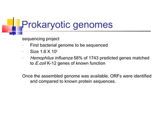Prokaryotic genomes
sequencing project
- First bacterial genome to be sequenced
- Size 1.8 X 106
- Hemophilus influenza 58% of 1743 predicted genes matched
to E.coli K-12 genes of known function
Once the assembled genome was available, ORFs were identified
and compared to known protein sequences.
 